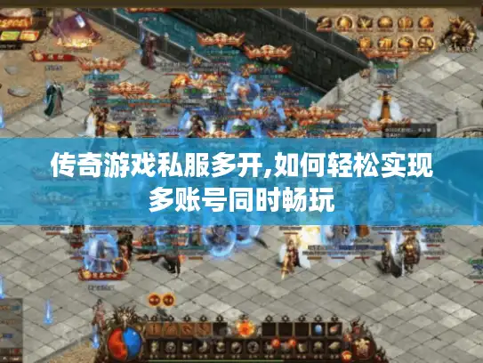 传奇游戏私服多开,如何轻松实现多账号同时畅玩