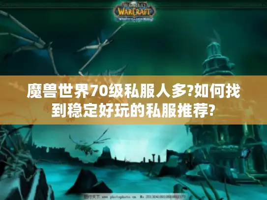 魔兽世界70级私服人多?如何找到稳定好玩的私服推荐? 魔兽世界70级私服人多?如何找到稳定好玩的私服推荐?