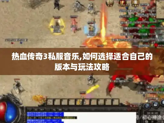 热血传奇3私服音乐,如何选择适合自己的版本与玩法攻略 热血传奇3私服音乐,如何选择适合自己的版本与玩法攻略