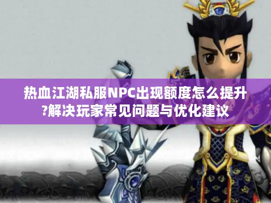 热血江湖私服NPC出现额度怎么提升?解决玩家常见问题与优化建议