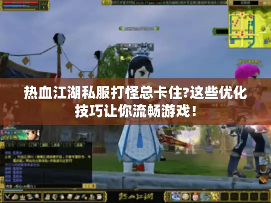 热血江湖私服打怪总卡住?这些优化技巧让你流畅游戏！
