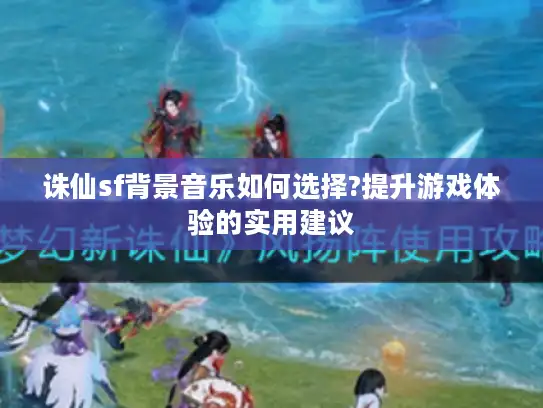 诛仙sf背景音乐如何选择?提升游戏体验的实用建议 诛仙sf背景音乐如何选择?提升游戏体验的实用建议