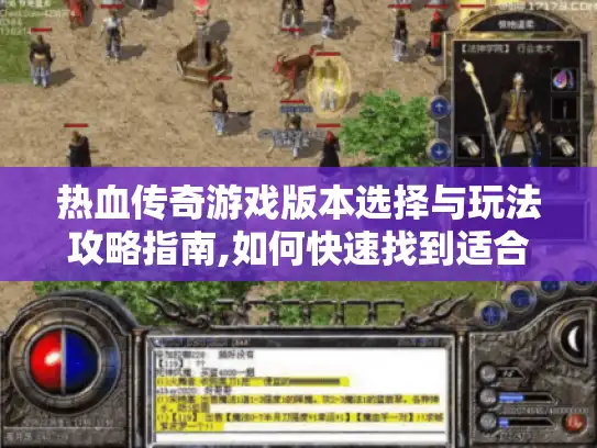 热血传奇游戏版本选择与玩法攻略指南,如何快速找到适合自己的私服体验?