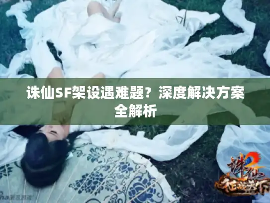诛仙SF架设遇难题？深度解决方案全解析