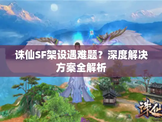 诛仙SF架设遇难题？深度解决方案全解析