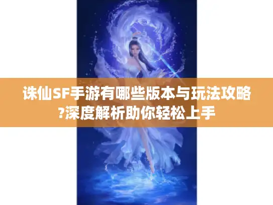 诛仙SF手游有哪些版本与玩法攻略?深度解析助你轻松上手 诛仙SF手游有哪些版本与玩法攻略?深度解析助你轻松上手