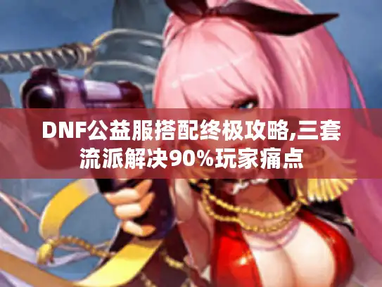 DNF公益服搭配终极攻略,三套流派解决90%玩家痛点