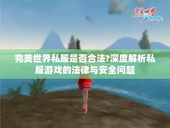 完美世界私服是否合法?深度解析私服游戏的法律与安全问题