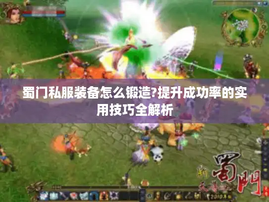 蜀门私服装备怎么锻造?提升成功率的实用技巧全解析 蜀门私服装备怎么锻造?提升成功率的实用技巧全解析