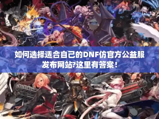 如何选择适合自己的DNF仿官方公益服发布网站?这里有答案！