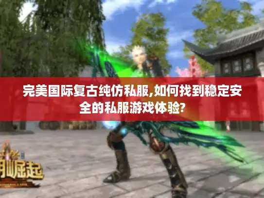 完美国际复古纯仿私服,如何找到稳定安全的私服游戏体验?