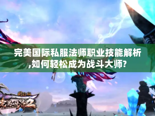 完美国际私服法师职业技能解析,如何轻松成为战斗大师? 完美国际私服法师职业技能解析,如何轻松成为战斗大师?