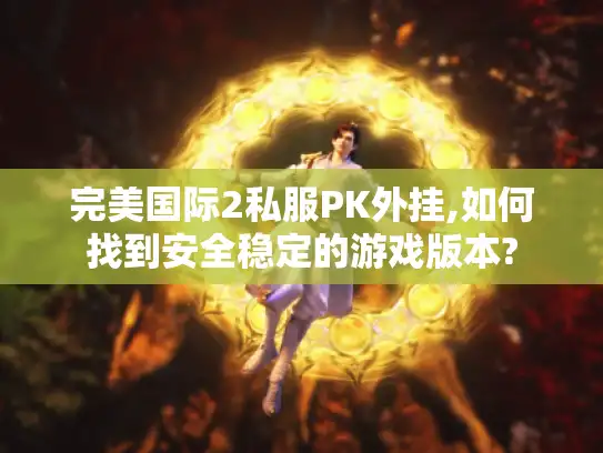 完美国际2私服PK外挂,如何找到安全稳定的游戏版本?