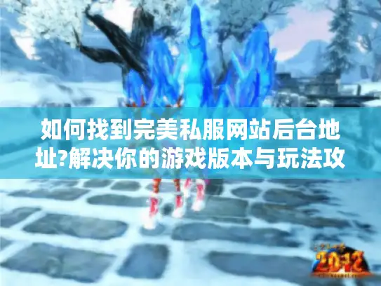 如何找到完美私服网站后台地址?解决你的游戏版本与玩法攻略难题 如何找到完美私服网站后台地址?解决你的游戏版本与玩法攻略难题