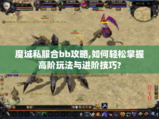 魔域私服合bb攻略,如何轻松掌握高阶玩法与进阶技巧?