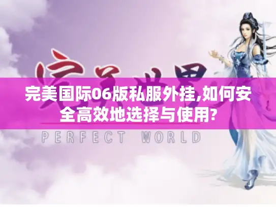 完美国际06版私服外挂,如何安全高效地选择与使用? 完美国际06版私服外挂,如何安全高效地选择与使用?