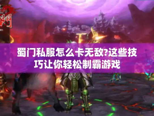 蜀门私服怎么卡无敌?这些技巧让你轻松制霸游戏