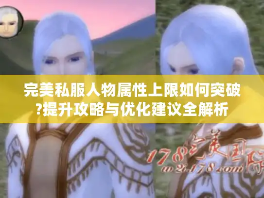 完美私服人物属性上限如何突破?提升攻略与优化建议全解析