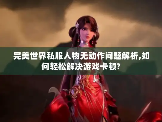 完美世界私服人物无动作问题解析,如何轻松解决游戏卡顿?