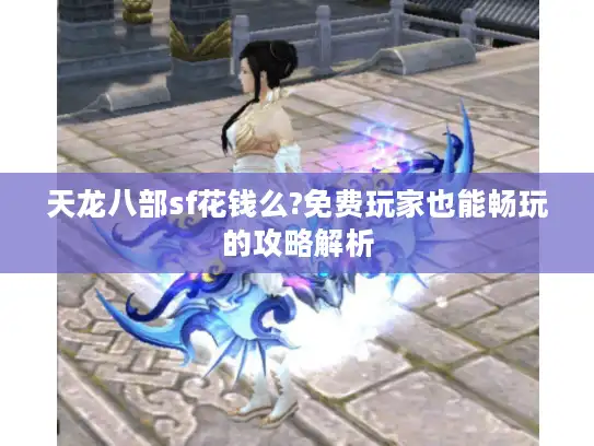 天龙八部sf花钱么?免费玩家也能畅玩的攻略解析