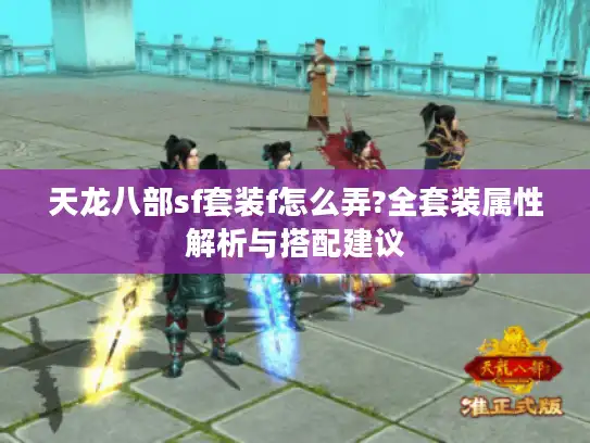 天龙八部sf套装f怎么弄?全套装属性解析与搭配建议 天龙八部sf套装f怎么弄?全套装属性解析与搭配建议