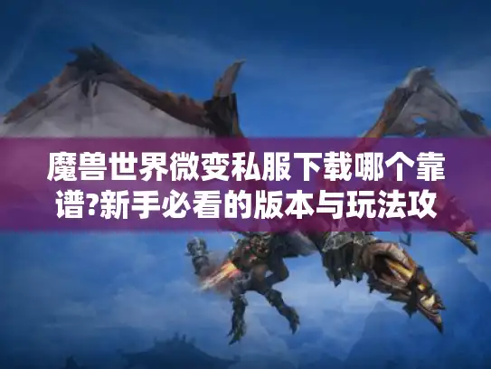 魔兽世界微变私服下载哪个靠谱?新手必看的版本与玩法攻略