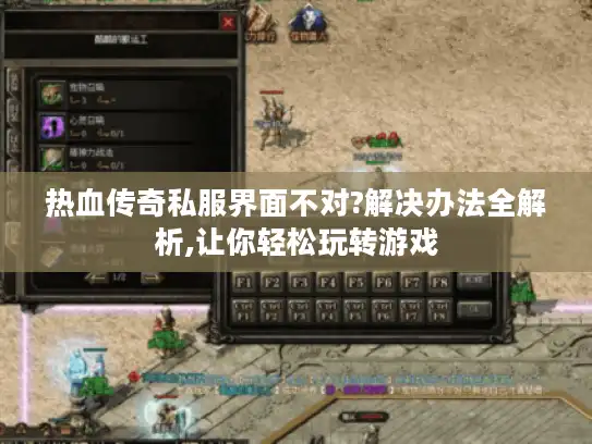 热血传奇私服界面不对?解决办法全解析,让你轻松玩转游戏