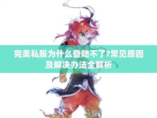完美私服为什么登陆不了?常见原因及解决办法全解析 完美私服为什么登陆不了?常见原因及解决办法全解析