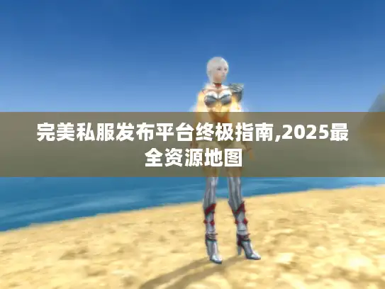 完美私服发布平台终极指南,2025最全资源地图 完美私服发布平台终极指南,2025最全资源地图