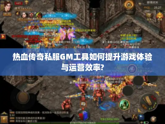 热血传奇私服GM工具如何提升游戏体验与运营效率?