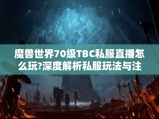 魔兽世界70级TBC私服直播怎么玩?深度解析私服玩法与注意事项 魔兽世界70级TBC私服直播怎么玩?深度解析私服玩法与注意事项