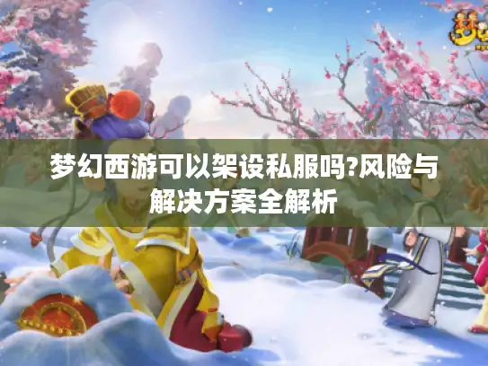 梦幻西游可以架设私服吗?风险与解决方案全解析