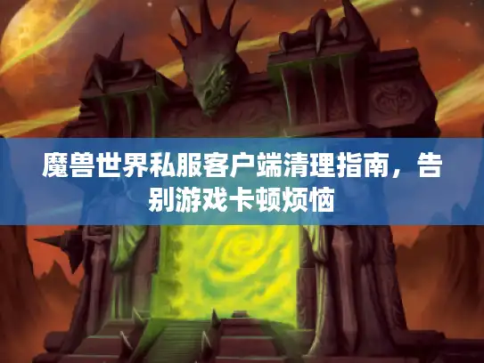 魔兽世界私服客户端清理指南，告别游戏卡顿烦恼