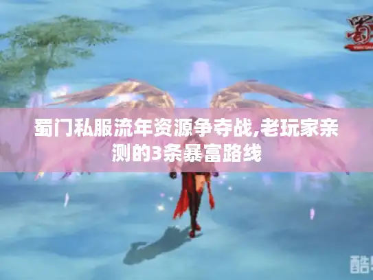蜀门私服流年资源争夺战,老玩家亲测的3条暴富路线