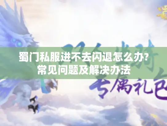 蜀门私服进不去闪退怎么办?常见问题及解决办法