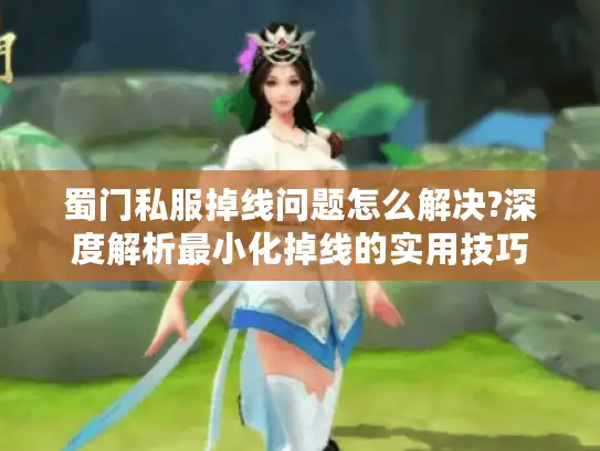 蜀门私服掉线问题怎么解决?深度解析最小化掉线的实用技巧