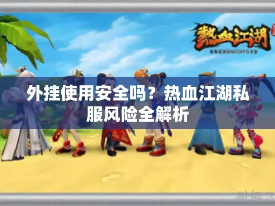 外挂使用安全吗?热血江湖私服风险全解析 外挂使用安全吗?热血江湖私服风险全解析