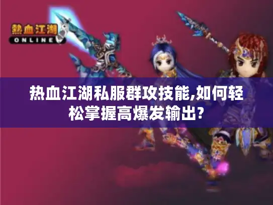 热血江湖私服群攻技能,如何轻松掌握高爆发输出?