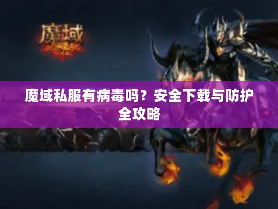 魔域私服有病毒吗？安全下载与防护全攻略