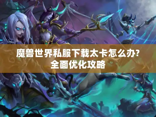魔兽世界私服下载太卡怎么办?全面优化攻略 魔兽世界私服下载太卡怎么办?全面优化攻略