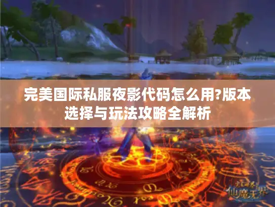 完美国际私服夜影代码怎么用?版本选择与玩法攻略全解析