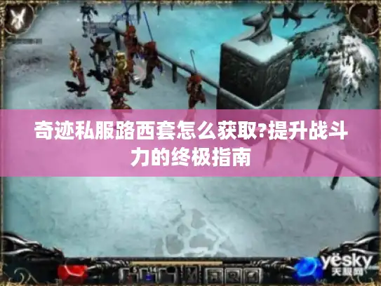 奇迹私服路西套怎么获取?提升战斗力的终极指南