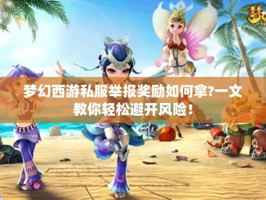 梦幻西游私服举报奖励如何拿?一文教你轻松避开风险! 梦幻西游私服举报奖励如何拿?一文教你轻松避开风险!