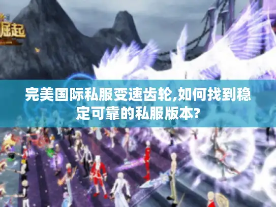 完美国际私服变速齿轮,如何找到稳定可靠的私服版本? 完美国际私服变速齿轮,如何找到稳定可靠的私服版本?