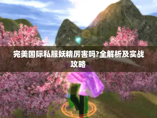 完美国际私服妖精厉害吗?全解析及实战攻略