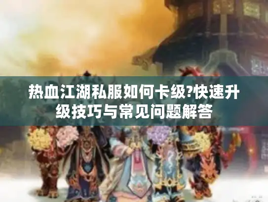 热血江湖私服如何卡级?快速升级技巧与常见问题解答 热血江湖私服如何卡级?快速升级技巧与常见问题解答