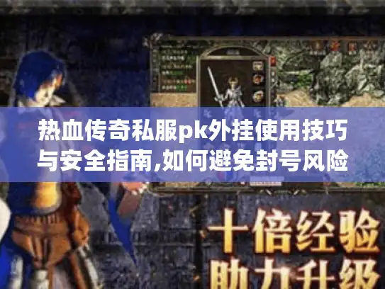 热血传奇私服pk外挂使用技巧与安全指南,如何避免封号风险? 热血传奇私服pk外挂使用技巧与安全指南,如何避免封号风险?