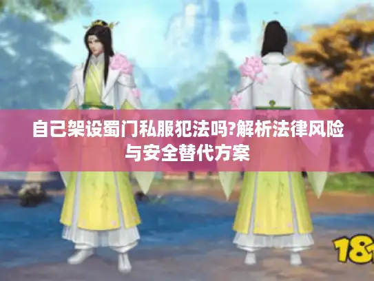 自己架设蜀门私服犯法吗?解析法律风险与安全替代方案