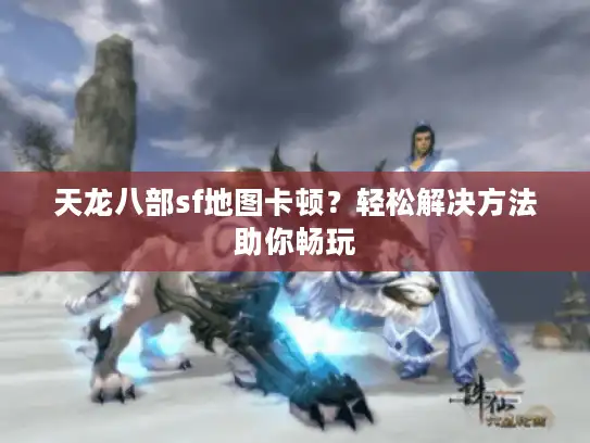 天龙八部sf地图卡顿？轻松解决方法助你畅玩