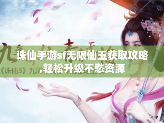 诛仙手游sf无限仙玉获取攻略,轻松升级不愁资源